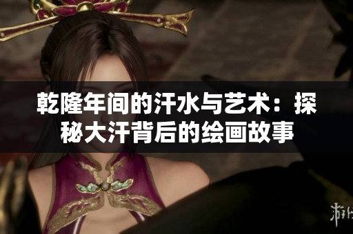 乾隆年间的汗水与艺术：探秘大汗背后的绘画故事