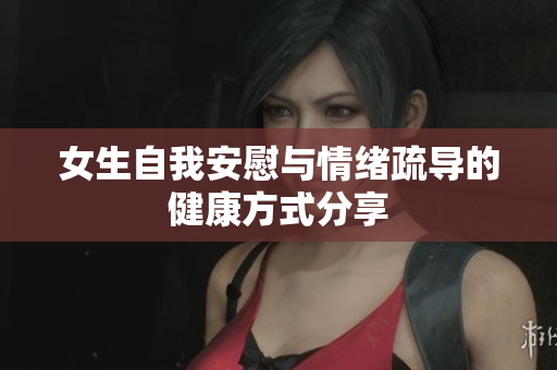 女生自我安慰与情绪疏导的健康方式分享