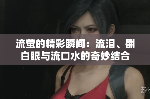 流萤的精彩瞬间：流泪、翻白眼与流口水的奇妙结合