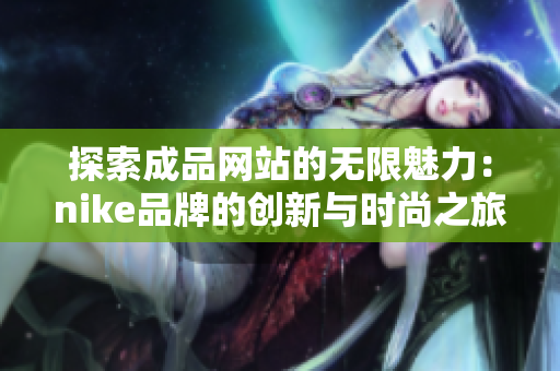 探索成品网站的无限魅力：nike品牌的创新与时尚之旅