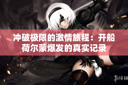 冲破极限的激情旅程：开船荷尔蒙爆发的真实记录