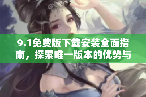 9.1免费版下载安装全面指南，探索唯一版本的优势与特点