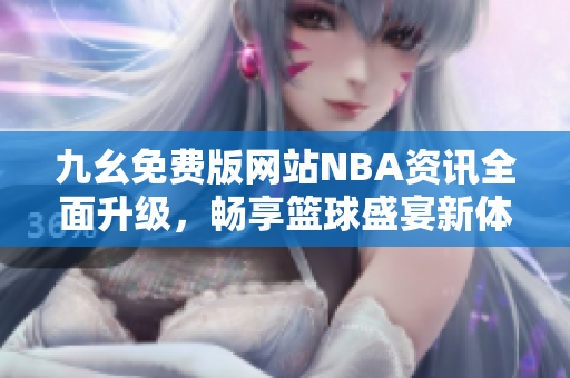 九幺免费版网站NBA资讯全面升级，畅享篮球盛宴新体验