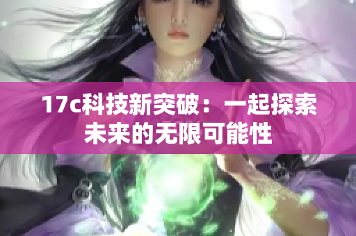 17c科技新突破：一起探索未来的无限可能性