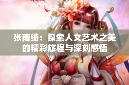 张雨绮：探索人文艺术之美的精彩旅程与深刻感悟