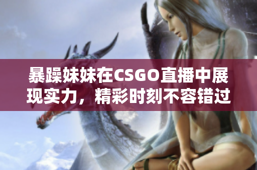 暴躁妹妹在CSGO直播中展现实力，精彩时刻不容错过