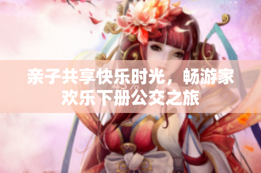 亲子共享快乐时光，畅游家欢乐下册公交之旅
