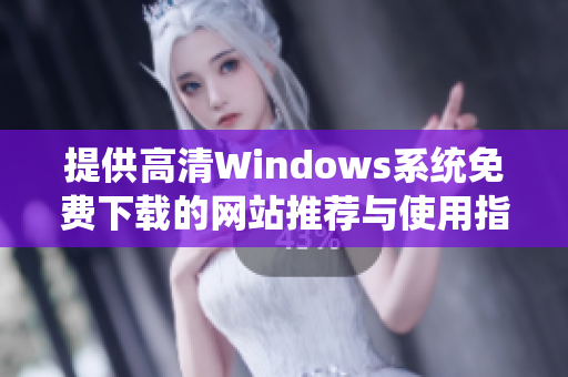 提供高清Windows系统免费下载的网站推荐与使用指南