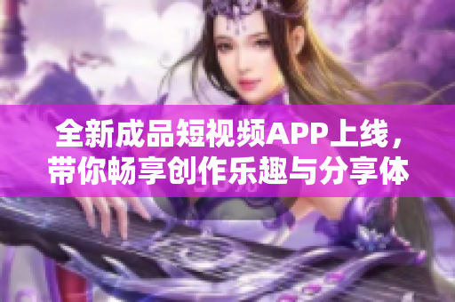 全新成品短视频APP上线，带你畅享创作乐趣与分享体验