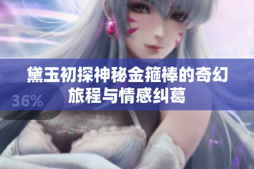 黛玉初探神秘金箍棒的奇幻旅程与情感纠葛