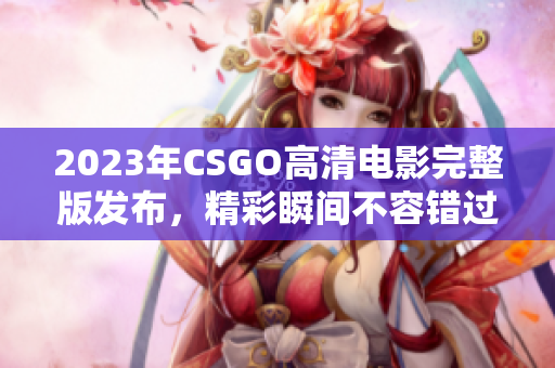 2023年CSGO高清电影完整版发布，精彩瞬间不容错过