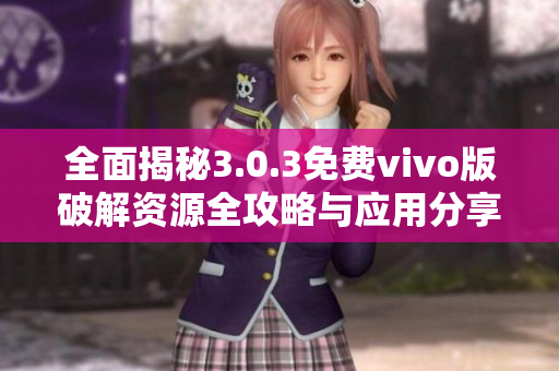 全面揭秘3.0.3免费vivo版破解资源全攻略与应用分享
