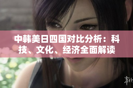 中韩美日四国对比分析：科技、文化、经济全面解读
