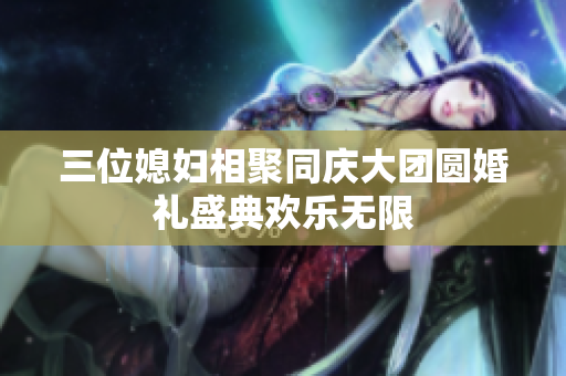 三位媳妇相聚同庆大团圆婚礼盛典欢乐无限