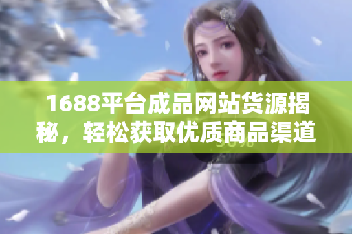 1688平台成品网站货源揭秘，轻松获取优质商品渠道