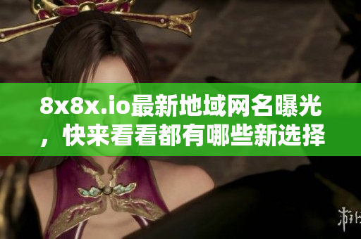 8x8x.io最新地域网名曝光，快来看看都有哪些新选择！
