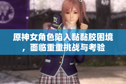 原神女角色陷入黏黏胶困境，面临重重挑战与考验