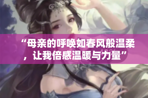 “母亲的呼唤如春风般温柔，让我倍感温暖与力量”