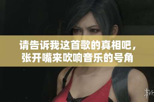 请告诉我这首歌的真相吧，张开嘴来吹响音乐的号角