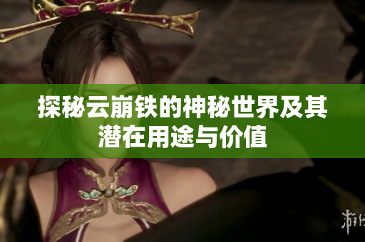 探秘云崩铁的神秘世界及其潜在用途与价值