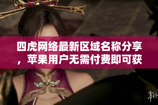 四虎网络最新区域名称分享，苹果用户无需付费即可获取