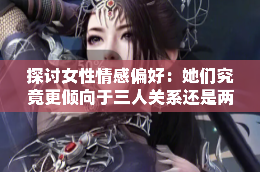 探讨女性情感偏好：她们究竟更倾向于三人关系还是两人独处