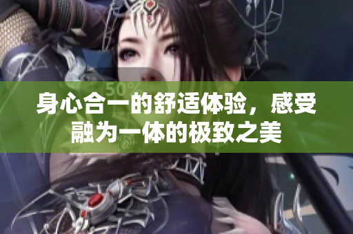 身心合一的舒适体验，感受融为一体的极致之美