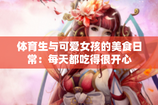 体育生与可爱女孩的美食日常：每天都吃得很开心