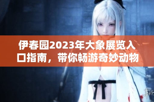 伊春园2023年大象展览入口指南，带你畅游奇妙动物世界