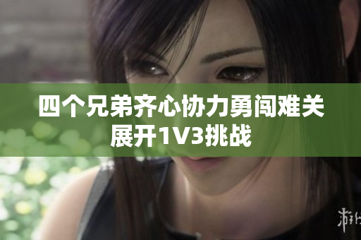 四个兄弟齐心协力勇闯难关展开1V3挑战