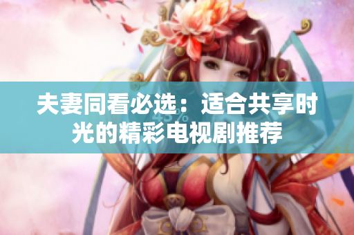 夫妻同看必选：适合共享时光的精彩电视剧推荐