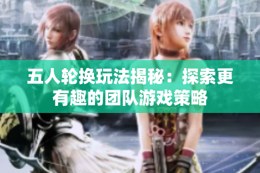 五人轮换玩法揭秘：探索更有趣的团队游戏策略