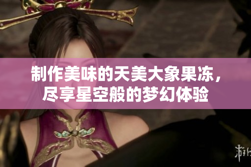 制作美味的天美大象果冻，尽享星空般的梦幻体验