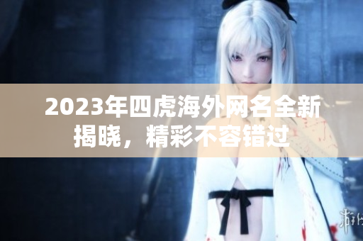 2023年四虎海外网名全新揭晓，精彩不容错过