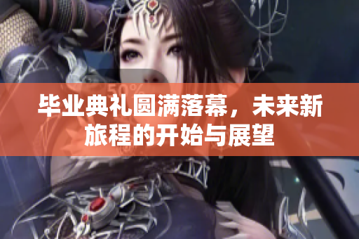 毕业典礼圆满落幕，未来新旅程的开始与展望