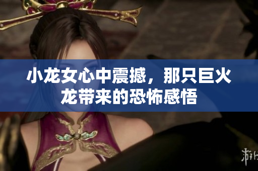 小龙女心中震撼，那只巨火龙带来的恐怖感悟