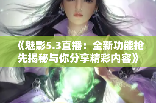 《魅影5.3直播：全新功能抢先揭秘与你分享精彩内容》