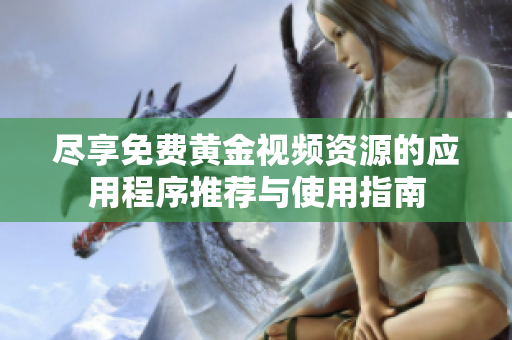 尽享免费黄金视频资源的应用程序推荐与使用指南
