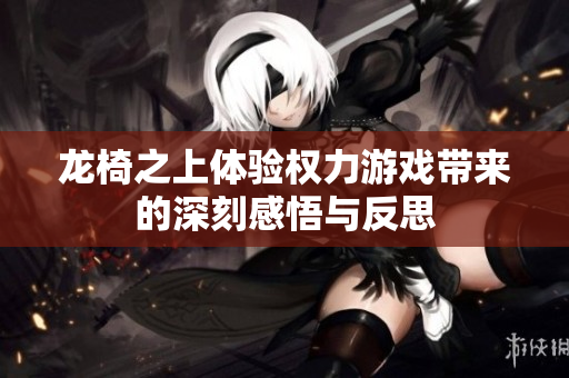 龙椅之上体验权力游戏带来的深刻感悟与反思
