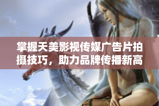 掌握天美影视传媒广告片拍摄技巧，助力品牌传播新高度