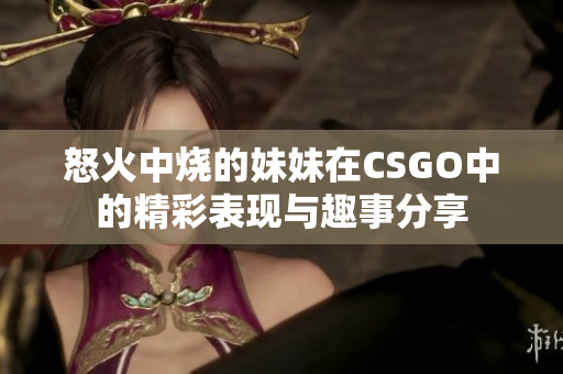 怒火中烧的妹妹在CSGO中的精彩表现与趣事分享