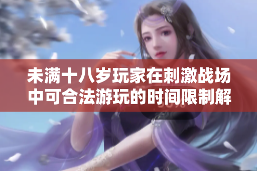 未满十八岁玩家在刺激战场中可合法游玩的时间限制解析