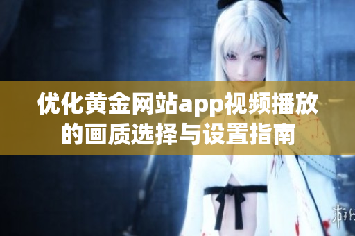 优化黄金网站app视频播放的画质选择与设置指南