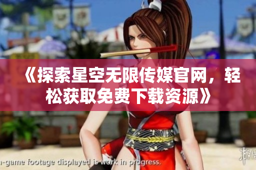 《探索星空无限传媒官网，轻松获取免费下载资源》