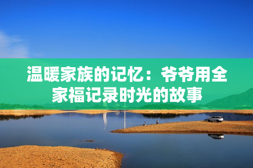 温暖家族的记忆：爷爷用全家福记录时光的故事