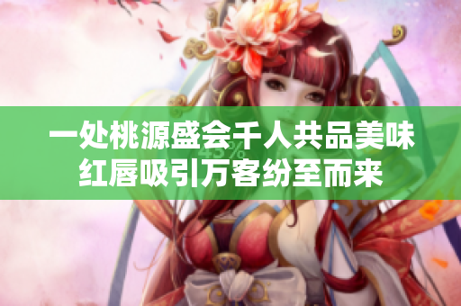 一处桃源盛会千人共品美味红唇吸引万客纷至而来