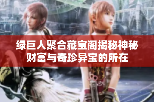 绿巨人聚合藏宝阁揭秘神秘财富与奇珍异宝的所在
