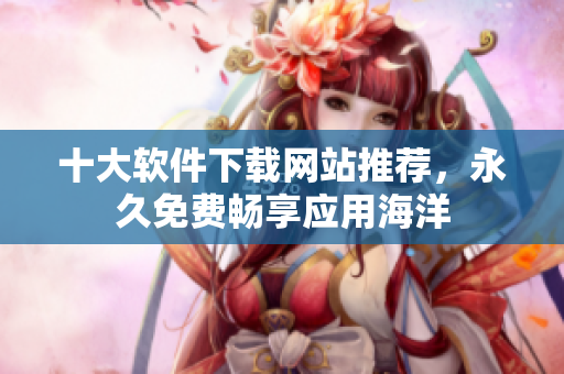 十大软件下载网站推荐，永久免费畅享应用海洋