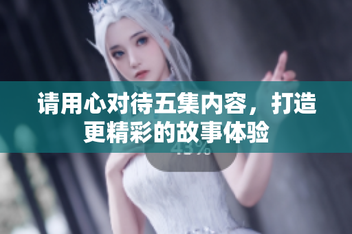 请用心对待五集内容，打造更精彩的故事体验