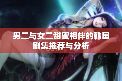 男二与女二甜蜜相伴的韩国剧集推荐与分析